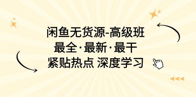 闲鱼无货源-高级班，最全·最新·最干，紧贴热点 深度学习（17节课）-天天资源网