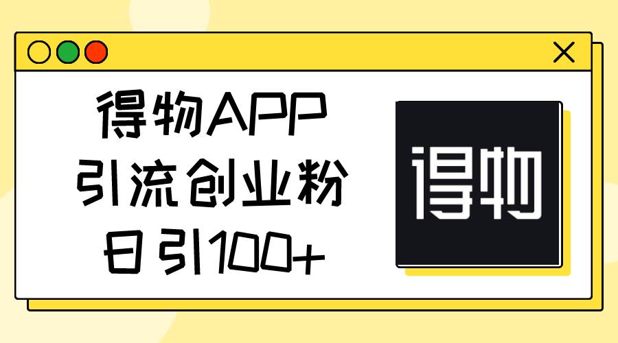 得物APP引流创业粉，日引100+-天天资源网