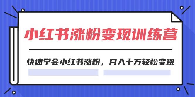 2024小红书涨粉变现训练营，快速学会小红书涨粉，月入十万轻松变现(40节)-天天资源网
