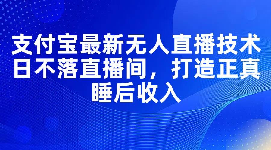 支付宝最新无人直播技术，日不落直播间，打造正真睡后收入-天天资源网
