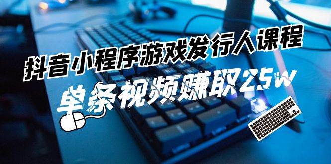 抖音小程序-游戏发行人课程：带你玩转游戏任务变现，单条视频赚取25w-天天资源网