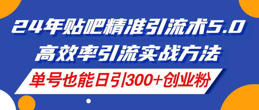 24年贴吧精准引流术5.0，高效率引流实战方法，单号也能日引300+创业粉-天天资源网