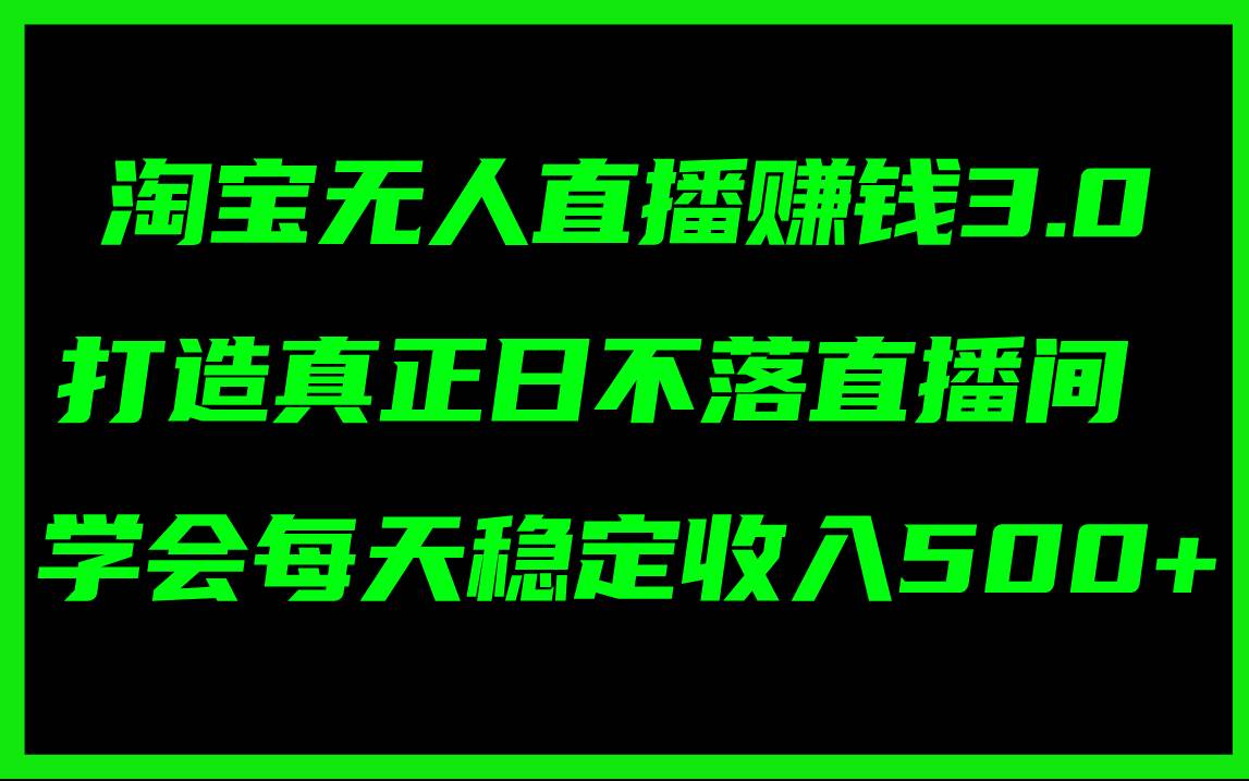 淘宝无人直播赚钱3.0，打造真正日不落直播间 ，学会每天稳定收入500+-天天资源网