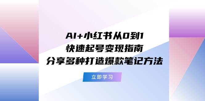 AI+小红书从0到1快速起号变现指南：分享多种打造爆款笔记方法-天天资源网