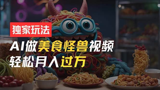 零门槛操作，AI美食怪兽短视频玩法，月入过万新手也能做！-天天资源网