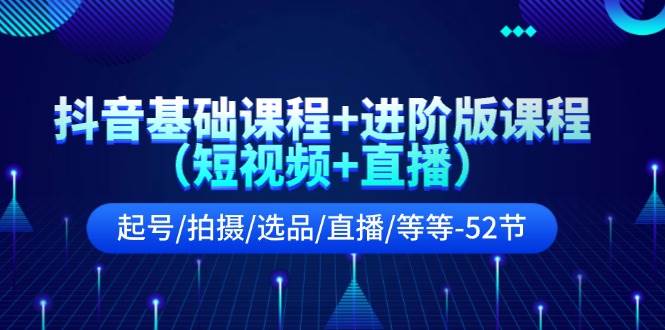 抖音基础课程+进阶版课程（短视频+直播）起号/拍摄/选品/直播/等等-52节-天天资源网