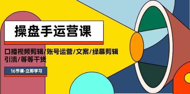 操盘手运营课程：口播视频剪辑/账号运营/文案/绿幕剪辑/引流/干货/16节-天天资源网