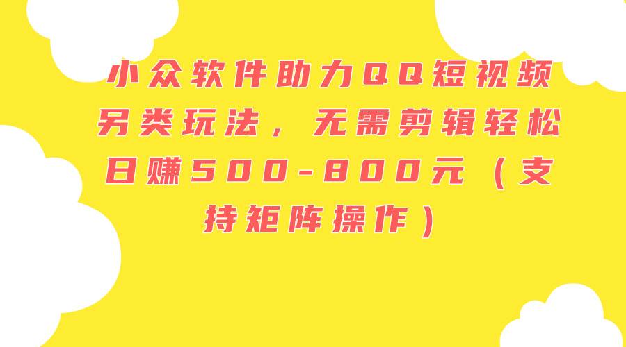 小众软件助力QQ短视频另类玩法，无需剪辑轻松日赚500-800元（支持矩阵…-天天资源网