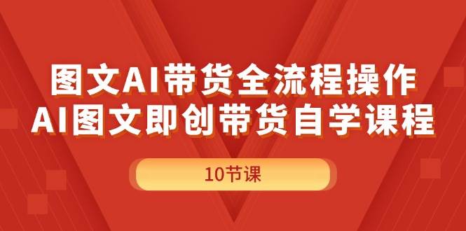 图文AI带货全流程操作，AI图文即创带货自学课程-天天资源网