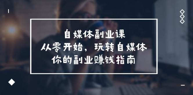 自媒体-副业课，从0开始，玩转自媒体——你的副业赚钱指南（58节课）-天天资源网