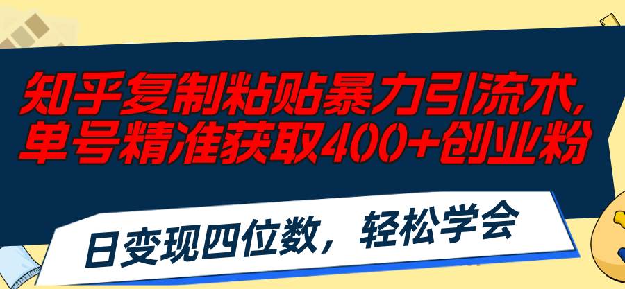 知乎复制粘贴暴力引流术，单号精准获取400+创业粉，日变现四位数，轻松…-天天资源网