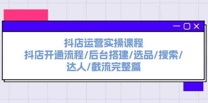 抖店运营实操课程：抖店开通流程/后台搭建/选品/搜索/达人/截流完整篇-天天资源网