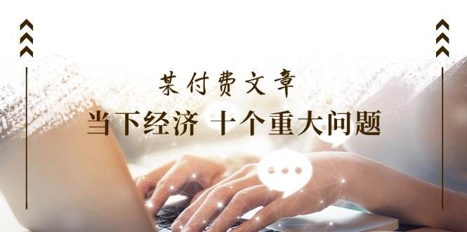 某付费文章《当下经济 十个重大问题》覆盖了大家关心的全部经济类话题-天天资源网