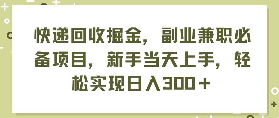 快递回收掘金，副业兼职必备项目，新手当天上手，轻松实现日入300＋-天天资源网