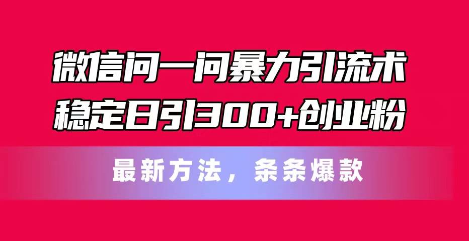 微信问一问暴力引流术，稳定日引300+创业粉，最新方法，条条爆款-天天资源网
