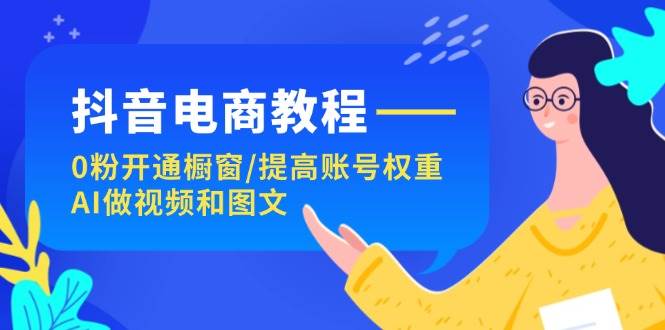 抖音电商教程：0粉开通橱窗/提高账号权重/AI做视频和图文-天天资源网