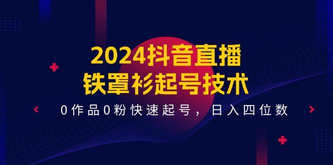 2024抖音直播-铁罩衫起号技术，0作品0粉快速起号，日入四位数（14节课）-天天资源网