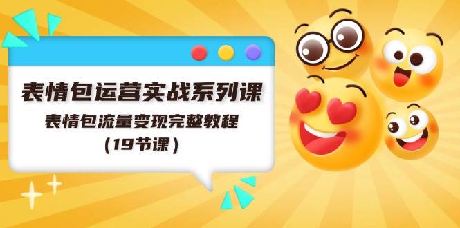 表情包运营实战系列课，表情包流量变现完整教程（19节课）-天天资源网