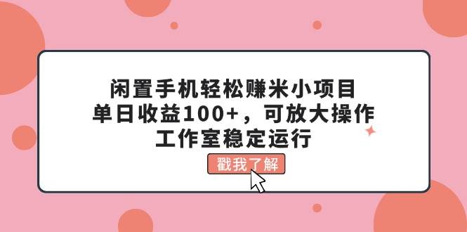 闲置手机轻松赚米小项目，单日收益100+，可放大操作，工作室稳定运行-天天资源网
