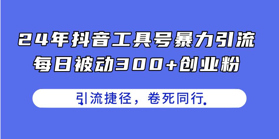 24年抖音工具号暴力引流，每日被动300+创业粉，创业粉捷径，卷死同行-天天资源网