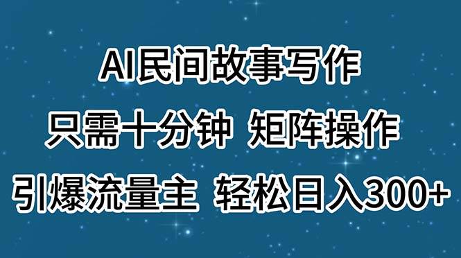 AI民间故事写作，只需十分钟，矩阵操作，引爆流量主，轻松日入300+-天天资源网