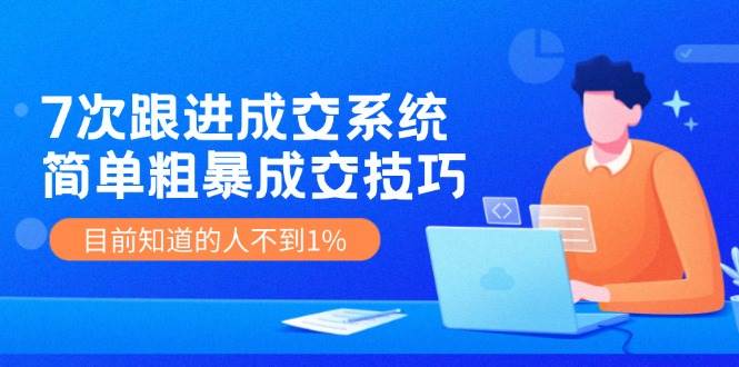 7次 跟进 成交系统：简单粗暴成交技巧，目前知道的人不到1%-天天资源网