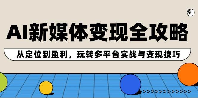 AI新媒体变现全攻略：从定位到盈利，玩转多平台实战与变现技巧-天天资源网