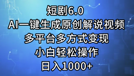 一键生成原创解说视频I，短剧6.0 AI，小白轻松操作，日入1000+，多平台多方式变现-天天资源网