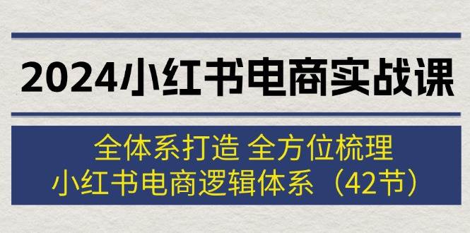 2024小红书电商实战课：全体系打造 全方位梳理 小红书电商逻辑体系 (42节)-天天资源网