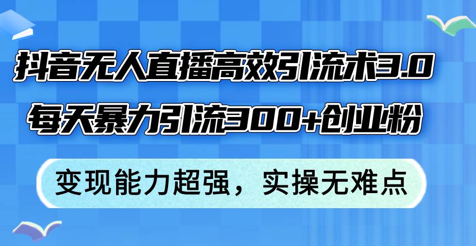 抖音无人直播高效引流术3.0，每天暴力引流300+创业粉，变现能力超强，…-天天资源网