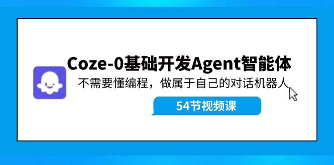 Coze-0基础开发 Agent智能体教程：不需要懂编程，做属于自己的对话机器人-天天资源网