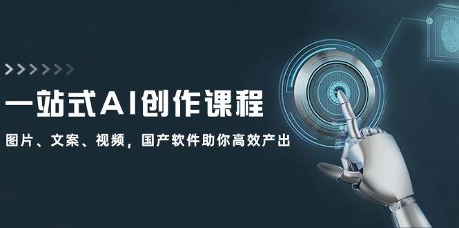 一站式AI创作课程：图片、文案、视频，国产软件助你高效产出-天天资源网