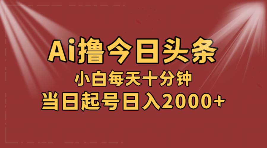 AI撸爆款头条，当天起号，可矩阵，第二天见收益，小白无脑轻松日入2000+-天天资源网