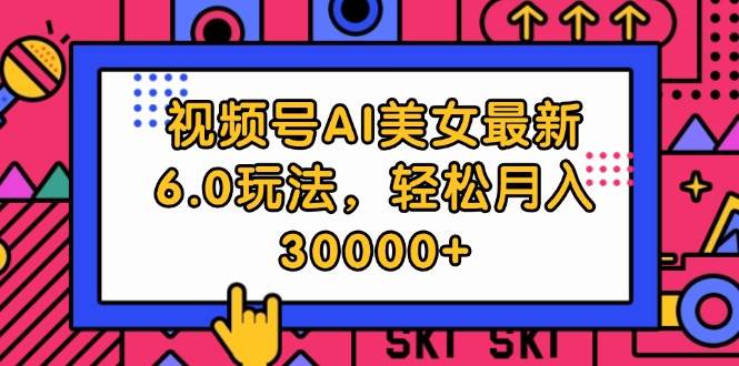 视频号AI美女最新6.0玩法，轻松月入30000+-天天资源网