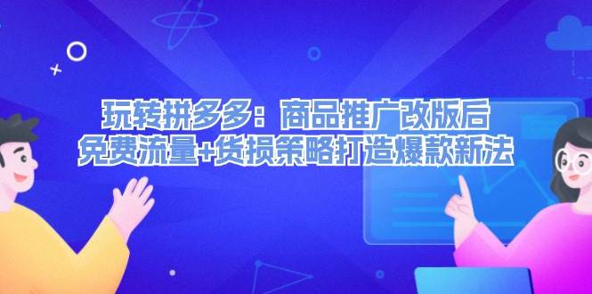 玩转拼多多：商品推广改版后，免费流量+货损策略打造爆款新法（无水印）-天天资源网