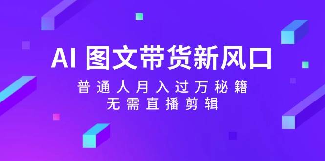 AI 图文带货新风口：普通人月入过万秘籍，无需直播剪辑-天天资源网