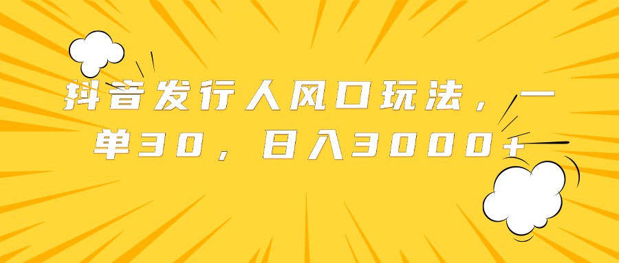 抖音发行人风口玩法，一单30，日入3000+-天天资源网