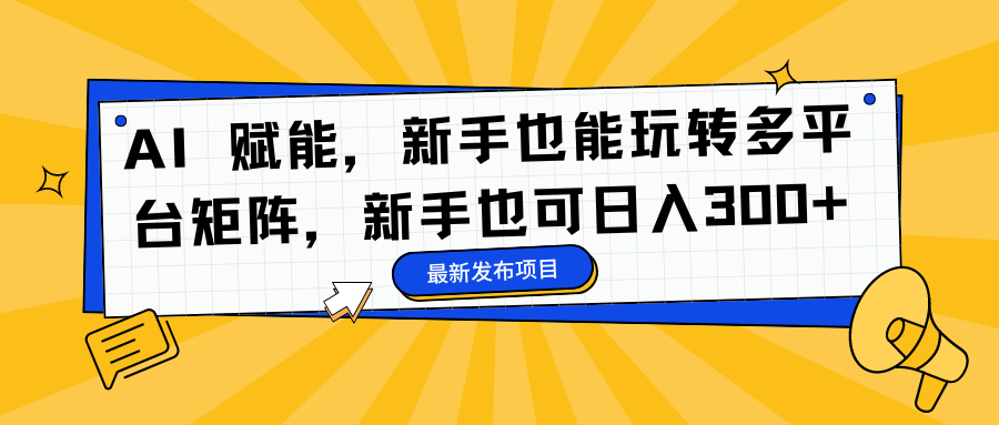 AI 赋能，新手也能玩转多平台矩阵，新手也可日入300+-天天资源网