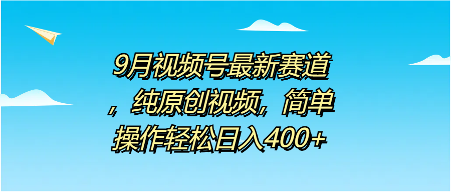 9月视频号最新赛道，纯原创视频，简单操作轻松日入400+-天天资源网