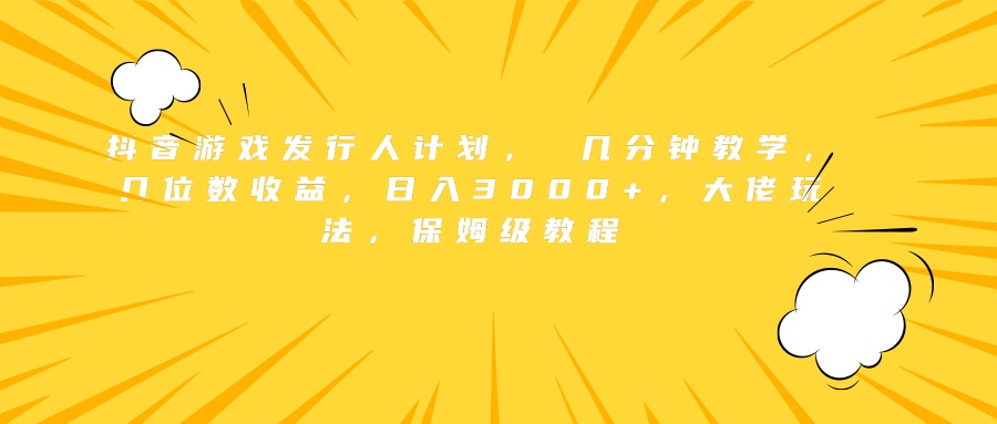 抖音游戏发行人计划， 几分钟教学，几位数收益，日入3000+，大佬玩法，保姆级教程-天天资源网