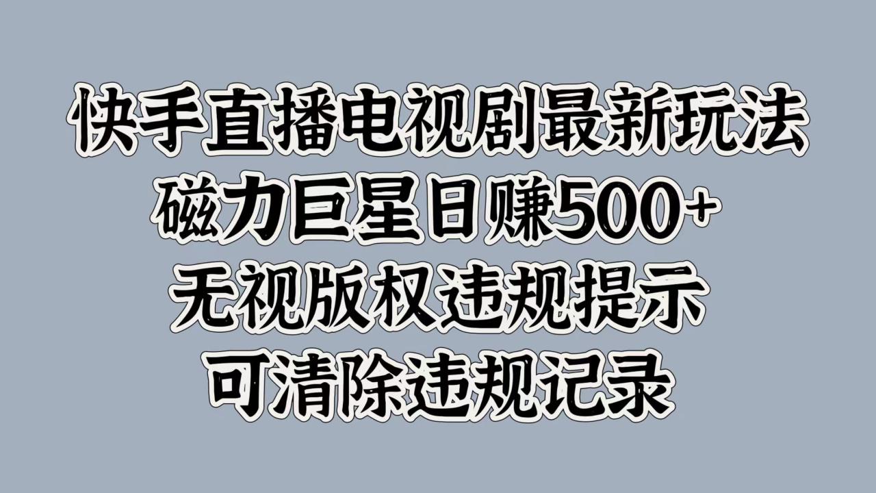 快手直播电视剧最新玩法，磁力巨星日赚500+，无视版权违规提示，可清除违规记录-天天资源网
