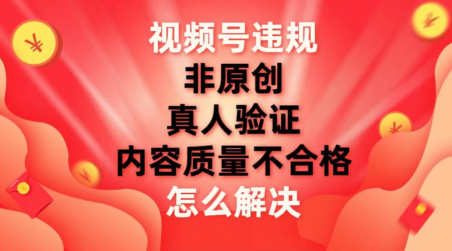 最新视频号【非原创，内容质量不合格，真人验证】违规怎么解决-天天资源网