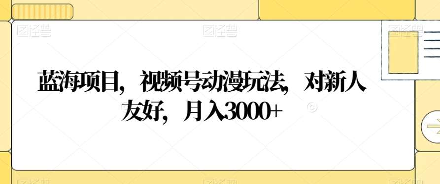 视频号动漫玩法，对新人友好，月入3000+，蓝海项目-天天资源网