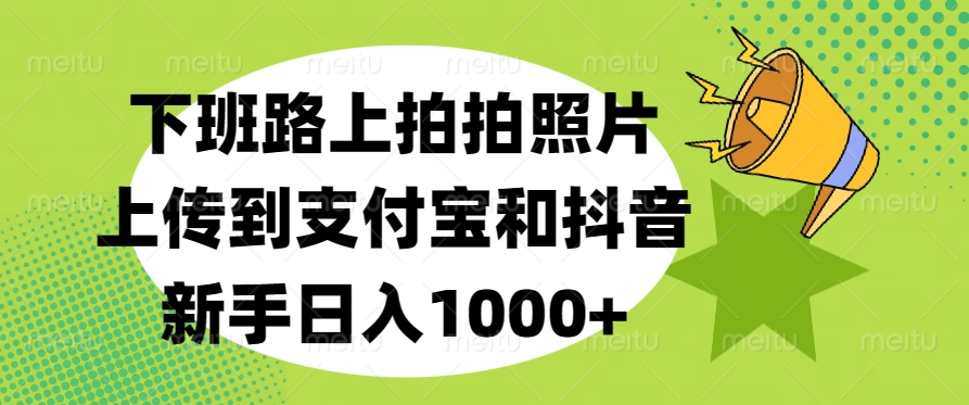 下班路上拍拍照片，上传到支付宝和抖音，新手日入1000+-天天资源网