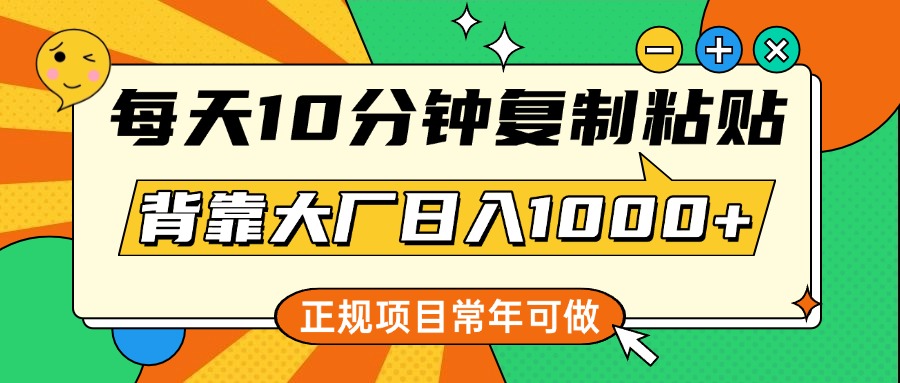 每天10分钟，复制粘贴，背靠大厂日入1000+，正规项目，常年可做-天天资源网