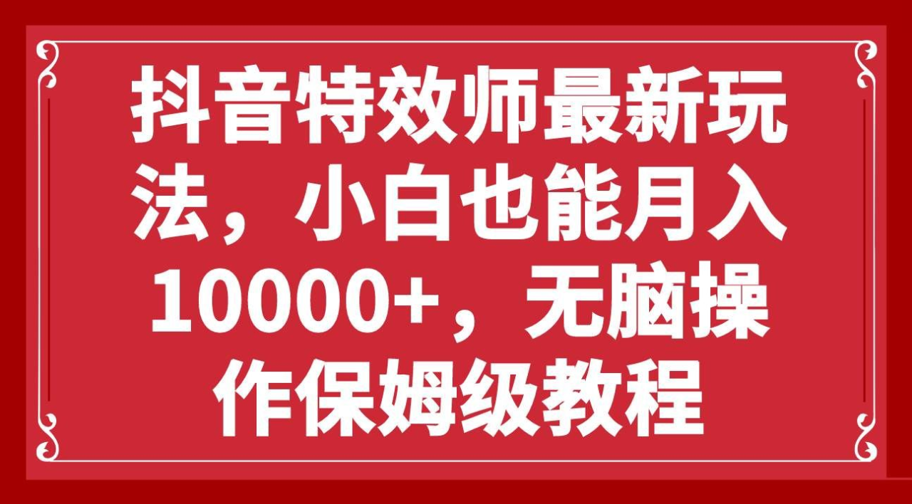 抖音特效师最新玩法，小白也能月入10000+，无脑操作保姆级教程-天天资源网