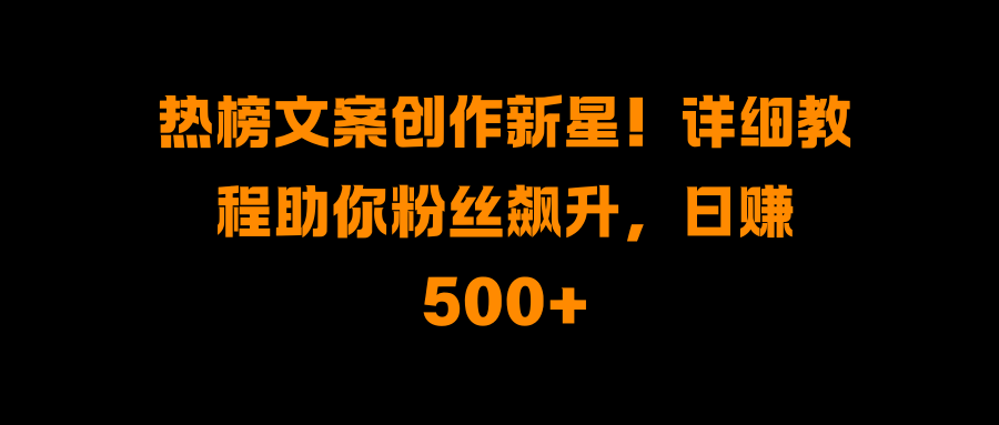 热榜文案创作新星！详细教程助你粉丝飙升，日赚500+-天天资源网