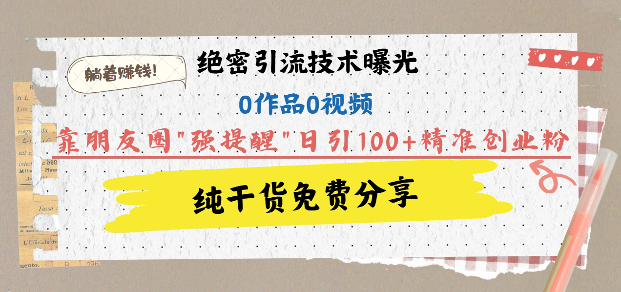 绝密引流技术曝光：0作品0视频，靠朋友圈”强提醒”日引100+精准创业粉，躺着赚钱！-天天资源网