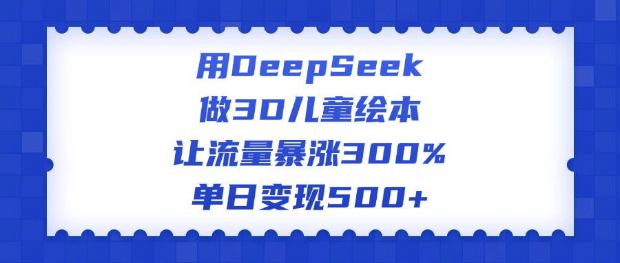 用DeepSeek做3D儿童绘本，让流量暴涨300%，单日变现500+-天天资源网