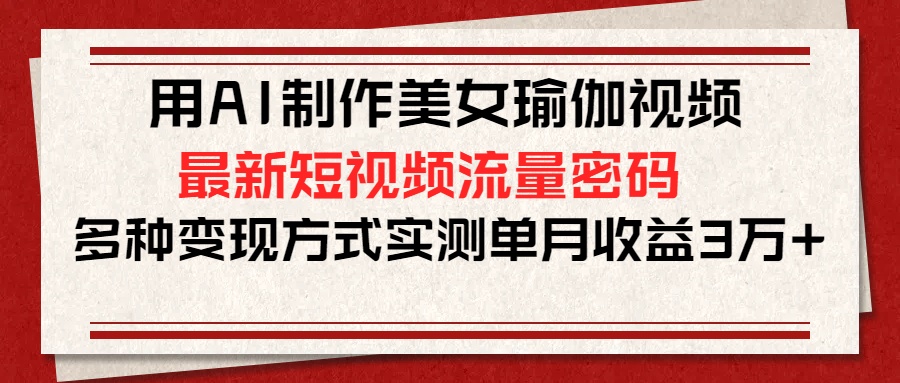 用AI制作美女瑜伽视频，最新短视频流量密码，多种变现方式实测单月收益3万+-天天资源网